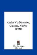 Alaska V1: Narrative, Glaciers, Natives (1901) di John Burroughs, John Muir, George Bird Grinnell edito da Kessinger Publishing