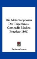 Die Metamorphosen Des Trigeminus: Comoedia Medico Practica (1866) di Supinator Longus edito da Kessinger Publishing
