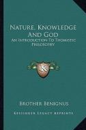 Nature, Knowledge and God: An Introduction to Thomistic Philosophy di Brother Benignus edito da Kessinger Publishing