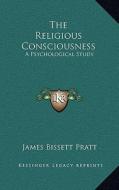 The Religious Consciousness: A Psychological Study di James Bissett Pratt edito da Kessinger Publishing
