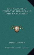Some Account of Itinerating Libraries and Their Founder (1856) di Samuel Brown edito da Kessinger Publishing