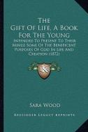 The Gift of Life, a Book for the Young: Intended to Present to Their Minds Some of the Beneficent Purposes of God in Life and Creation (1872) di Sara Wood edito da Kessinger Publishing