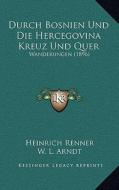 Durch Bosnien Und Die Hercegovina Kreuz Und Quer: Wanderungen (1896) di Heinrich Renner, W. L. Arndt, E. Arndt-Ceplin edito da Kessinger Publishing