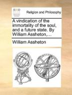 A Vindication Of The Immortality Of The Soul, And A Future State. By William Assheton, ... di William Assheton edito da Gale Ecco, Print Editions