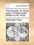 The Dunciad. An Heroic Poem. In Three Books. Written By Mr. Pope di Alexander Pope edito da Gale Ecco, Print Editions