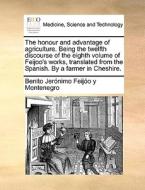 The Honour And Advantage Of Agriculture. Being The Twelfth Discourse Of The Eighth Volume Of Feijoo's Works, Translated From The Spanish. By A Farmer  di Benito Jernimo Feijo y Montenegro, Benito Jeronimo Feijoo y Montenegro edito da Gale Ecco, Print Editions