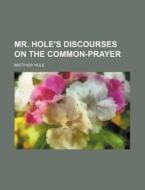 Mr. Hole's Discourses on the Common-Prayer di Matthew Hole edito da Rarebooksclub.com