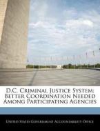 D.c. Criminal Justice System: Better Coordination Needed Among Participating Agencies edito da Bibliogov