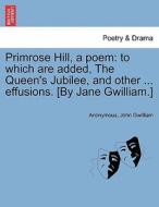 Primrose Hill, a poem: to which are added, The Queen's Jubilee, and other ... effusions. [By Jane Gwilliam.] di Anonymous, John Gwilliam edito da British Library, Historical Print Editions
