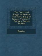 Court and Reign of Francis the First, King of France, Volume 2 di Pardoe edito da Nabu Press