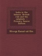 India in the Balance, British Rule and the Caliphate - Primary Source Edition di Khwaja Kamal-Ud-Din edito da Nabu Press
