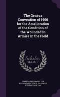 The Geneva Convention Of 1906 For The Amelioration Of The Condition Of The Wounded In Armies In The Field edito da Palala Press