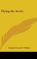 Flying the Arctic di Captain George H. Wilkins edito da Kessinger Publishing