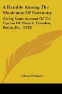 A Ramble Among The Musicians Of Germany: Giving Some Account Of The Operas Of Munich, Dresden, Berlin, Etc. (1828) di Edward Holmes edito da Kessinger Publishing, Llc