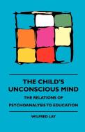 The Child's Unconscious Mind - The Relations Of Psychoanalysis To Education di Wilfred Lay edito da Blunt Press