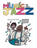 The Music We Call Jazz di Julian Van Dyke edito da Xlibris