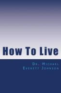 How to Live: The Keys to Getting, and Keeping, the Life You Really Want di Dr Michael Johnson E. Johnson edito da Createspace