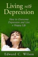 Living with Depression: How to Overcome Depression and Live a Happy Life di Edward C. Wilson edito da Createspace