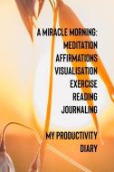 A Miracle Morning Meditation Affirmations Visualisation Exercise Reading Journaling My Productivity Diary di Dianne Sunrise edito da INDEPENDENTLY PUBLISHED
