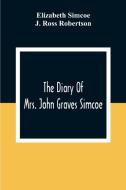 The Diary Of Mrs. John Graves Simcoe, Wife Of The First Lieutenant-Governor Of The Province Of Upper Canada, 1792-6 di Elizabeth Simcoe, J. Ross Robertson edito da Alpha Editions
