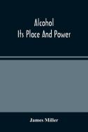 Alcohol; Its Place And Power di Miller James Miller edito da Alpha Editions