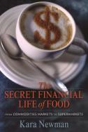 The Secret Financial Life of Food - From Commodities Markets to Supermarkets di Kara Newman edito da Columbia University Press