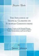 The Influence of Tropical Climates on European Constitutions: Being a Treatise on the Principal Diseases Incidental to Europeans in the East and West di James Johnson edito da Forgotten Books