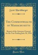 The Commonwealth of Massachusetts: Report of the Attorney General for the Year Ending June 30, 1994 (Classic Reprint) di Scott Harshbarger edito da Forgotten Books