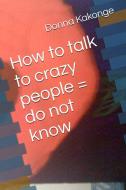 How To Talk To Crazy People = Do Not Know di Donna Kay Kakonge edito da Lulu.com