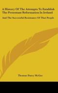 History Of The Attempts To Establish The Protestant Reformation In Ireland di Thomas Darcy McGee edito da Kessinger Publishing