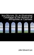 Isca Silurum, Or, An Illustrated Catalogue Of The Museum Of Antiquities At Caerleon di John Edward Lee edito da Bibliolife