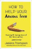 How to Help Your Anxious Teen: Discovering the Surprising Sources of Their Worries and Fears di Jessica Thompson edito da HARVEST HOUSE PUBL