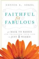 Faithful, Fit & Fabulous: Get Back to Basics and Transform Your Life in Just 8 Weeks di Connie E. Sokol edito da LIGHTNING SOURCE INC