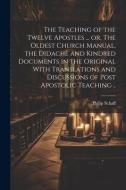 The Teaching of the Twelve Apostles ... or, The Oldest Church Manual, the Didachè and Kindred Documents in the Original With Translations and Discussi di Philip Schaff edito da Creative Media Partners, LLC