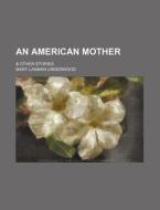 An American Mother; & Other Stories di Mary Lanman Underwood edito da General Books Llc