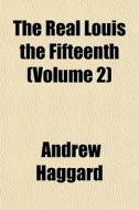The Real Louis The Fifteenth (volume 2) di Andrew Haggard edito da General Books Llc