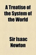 A Treatise Of The System Of The World di Isaac Newton edito da General Books