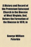 A History And Record Of The Protestant Episcopal Church In The Diocese Of West Virginia, And, Before The Formation Of The Diocese In 1878, In di George William Peterkin edito da General Books Llc