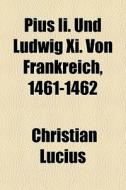 Pius Ii. Und Ludwig Xi. Von Frankreich, 1461-1462 di Christian Lucius edito da General Books Llc