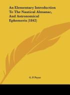 An Elementary Introduction to the Nautical Almanac, and Astronomical Ephemeris (1842) di G. P. Payne edito da Kessinger Publishing