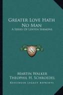 Greater Love Hath No Man: A Series of Lenten Sermons di Martin Walker, Theophil H. Schroedel edito da Kessinger Publishing