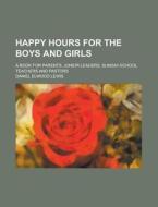Happy Hours For The Boys And Girls; A Book For Parents, Junior Leaders, Sunday-school Teachers And Pastors di United States Government, Daniel Elwood Lewis edito da Rarebooksclub.com