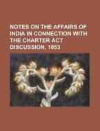 Notes on the Affairs of India in Connection with the Charter ACT Discussion, 1853 di Anonymous edito da Rarebooksclub.com