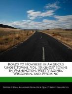 Roads to Nowhere in America's Ghost Towns, Vol. 10: Ghost Towns in Washington, West Virginia, Wisconsin, and Wyoming di Dana Rasmussen edito da PICKLED PR