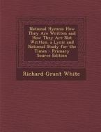 National Hymns: How They Are Written and How They Are Not Written. a Lyric and National Study for the Times - Primary Source Edition di Richard Grant White edito da Nabu Press