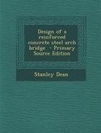 Design of a Reinforced Concrete Steel Arch Bridge - Primary Source Edition di Stanley Dean edito da Nabu Press