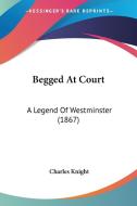 Begged At Court: A Legend Of Westminster (1867) di Charles Knight edito da Kessinger Publishing, Llc