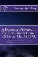 A Discourse Delivered in the First Church Church of Dover, May 18,1873.: Two Hundred and Fiftieth Anniversary Settlement of Dover, N. H. di George Burley Spalding edito da Createspace