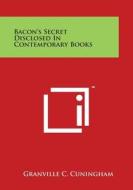 Bacon's Secret Disclosed in Contemporary Books di Granville C. Cuningham edito da Literary Licensing, LLC