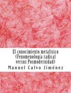 El Conocimiento Metafisico: Fenomenologia Radical Versus Posmodernidad di Phd Manuel Calvo edito da Createspace Independent Publishing Platform
